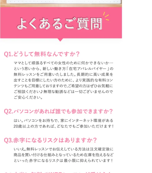 在宅アパレルバイヤーの広告のよくある質問。Q3赤字になるリスクはありますか、いいえ、注文確定後に商品を買い付ける仕組みとなっているため在庫を抱えるなどといった赤字になるリスクは最小限に抑えられていますと書かれている