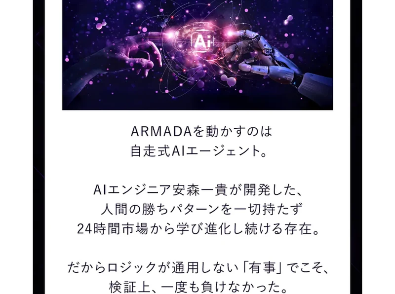 ARMADAを動かすのは自走式AIエージェント、AIエンジニア安森一貴が開発した人間の勝ちパターンを一切持たず24時間市場から学び進化し続ける存在、だからロジックが通用しない有事でこそ検証上、一度も負けなかったと書かれた広告の説明