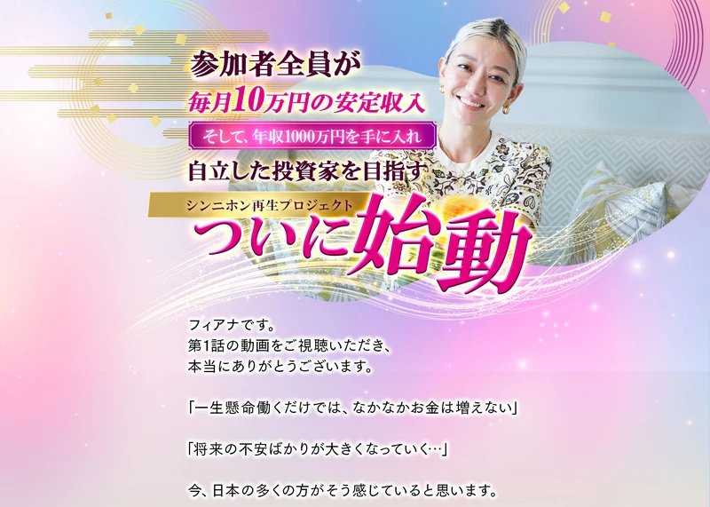 参加者全員が毎月10万円の安定収入、そして年収1000万円を手に入れ自立した投資家を目指すシンニホン再生プロジェクトついに始動という見出しと、フィアナです、第1話の動画をご視聴いただき本当にありがとうございますという書き出しの文章