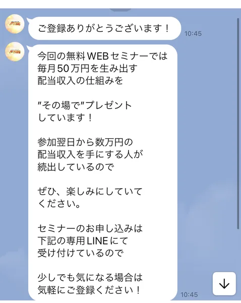 ご登録ありがとうございます、今回の無料WEBセミナーでは毎月50万円を生み出す配当収入の仕組みをその場でプレゼントしています、セミナーのお申し込みは下記の専用LINEにて受け付けているので気軽にご登録ください、というLINEのメッセージ