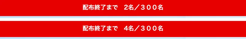 赤い帯に白抜きで「配布終了まで　2名／300名」と書かれた画像と、同じ帯が「配布終了まで　4名／300名」と表示されている画像を上下に並べたもの