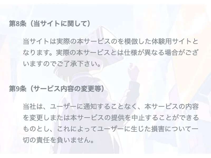 利用規約の第8条（当サイトに関して）と第9条（サービス内容の変更等）が並んだ画面。第8条は本物を真似た体験用のサイトであり仕様が異なる場合があるという内容で、第9条は通知なくサービスを中止でき損害の責任は一切負わないという内容