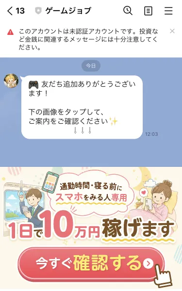 「友だち追加ありがとうございます！下の画像をタップして、ご案内をご確認ください」というメッセージの下に、通勤時間・寝る前にスマホをみる人専用 1日で10万円稼げます 今すぐ確認する と書かれた画像が並んだLINEのトーク画面