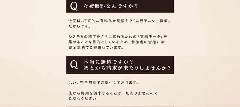 なぜ無料なんですかという質問に将来的な有料化を見据えた先行モニター募集だからですと答え、本当に無料ですかあとから請求が来たりしませんかという質問に後から費用を請求することは一切ありませんと答えている広告のよくある質問