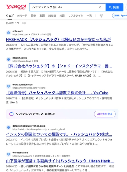 Yahoo!検索でハッシュハック 怪しいと検索した結果。HASHHACKは怪しいのか不安だった私がというnote、株式会社ハッシュタグのシャドーインスタグラマー養成スクールの記事、ハッシュハックは詐欺かというYouTube動画が並んでいる