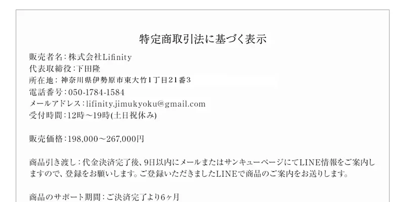 特定商取引法に基づく表示。販売者名 株式会社Lifinity、代表取締役 下田隆、所在地 神奈川県伊勢原市東大竹1丁目21番3、電話番号050-1784-1584、受付時間12時〜19時(土日祝休み)、販売価格198,000〜267,000円と書かれている