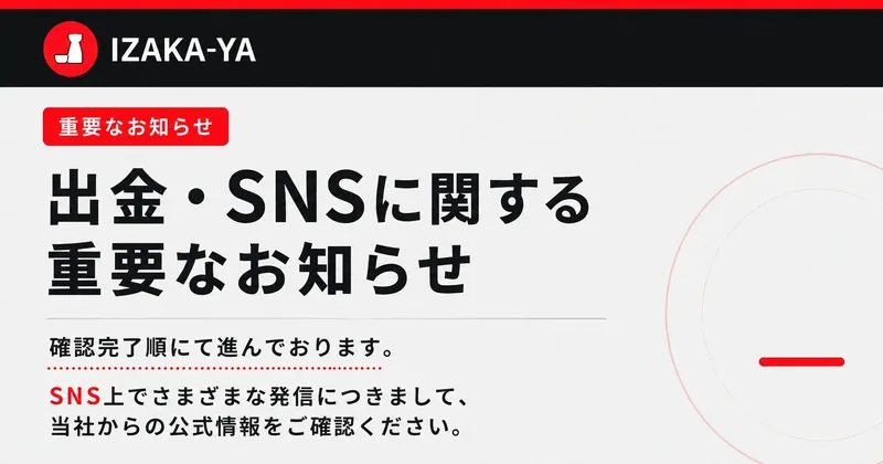 IZAKA-YA公式サイトの先頭に表示されるお知らせ。重要なお知らせという赤いラベルの下に「出金・SNSに関する重要なお知らせ」「確認完了順にて進んでおります。」と書かれている