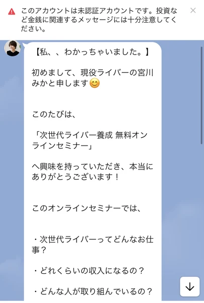 宮川みかとのLINEトーク画面。私、、わかっちゃいました。という書き出しで、初めまして現役ライバーの宮川みかと申します、このたびは次世代ライバー養成 無料オンラインセミナーへ興味を持っていただきありがとうございます、次世代ライバーってどんなお仕事・どれくらいの収入になるの・どんな人が取り組んでいるのという内容が並んでいる
