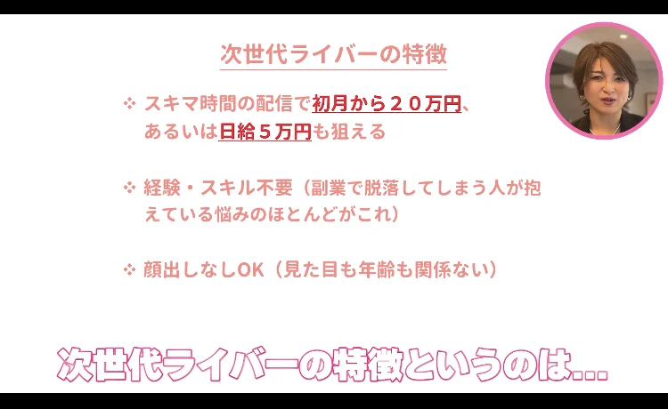 次世代ライバーの説明動画の画面。次世代ライバーの特徴として、スキマ時間の配信で初月から20万円あるいは日給5万円も狙える、経験・スキル不要、顔出しなしOKという3項目が表示されている