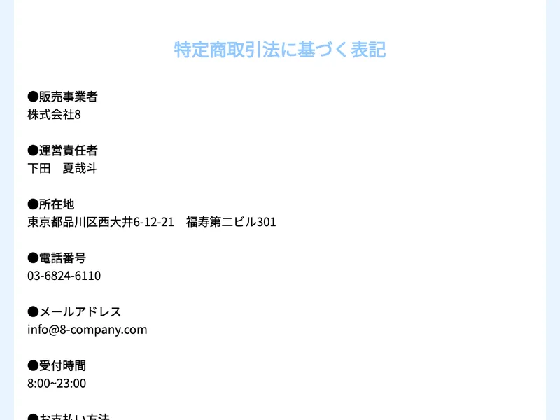 販売事業者 株式会社8・運営責任者 下田夏哉斗・所在地 東京都品川区西大井6-12-21福寿第二ビル301・電話番号 03-6824-6110 が並び 販売価格は弊社販売ページをご参照くださいと書かれた特定商取引法の表記