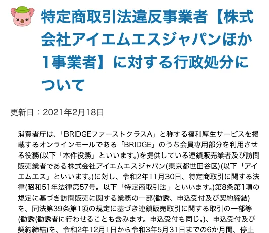 名古屋市消費生活センターのお知らせ。特定商取引法違反事業者、株式会社アイエムエスジャパンほか1事業者に対する行政処分について、BRIDGEファーストクラスAと称する福利厚生サービスを掲載するオンラインモールの会員専用部分を利用させる役務を提供している連鎖販売業者、令和2年11月30日に6か月の停止を命じたと書かれている