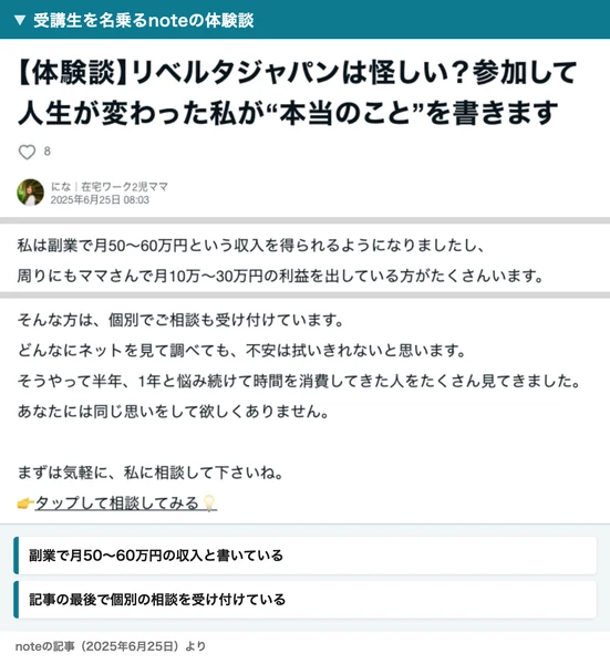 受講生を名乗るnoteの体験談。題はリベルタジャパンは怪しい？参加して人生が変わった私が本当のことを書きます、2025年6月25日、副業で月50〜60万円という収入を得られるようになったと書き、最後に個別でご相談も受け付けていますと案内している
