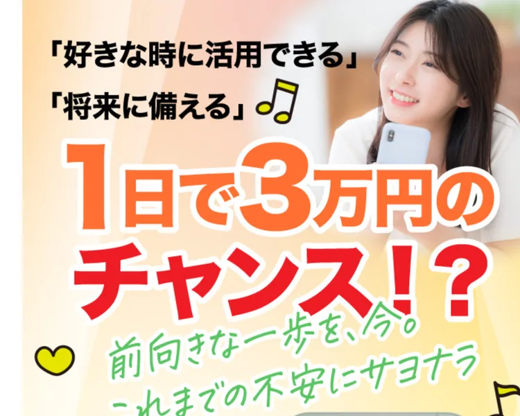 「好きな時に活用できる」「将来に備える」の吹き出しと、1日で3万円のチャンス！？という大きな文字、前向きな一歩を、今。これまでの不安にサヨナラという手書き風の文字が並ぶ広告
