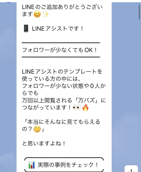 LINEのご追加ありがとうございます、LINEアシストです、フォロワーが少なくてもOK、テンプレートを使っている方の中にはフォロワーが少ない状態や0人からでも万回以上閲覧される万バズにつながっていますと書かれたメッセージ