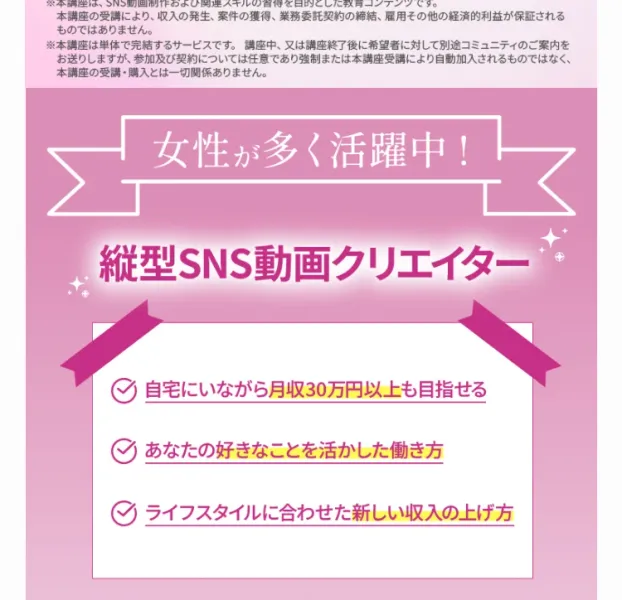 「女性が多く活躍中！ 縦型SNS動画クリエイター」という見出しと、自宅にいながら月収30万円以上も目指せる、あなたの好きなことを活かした働き方、ライフスタイルに合わせた新しい収入の上げ方という3つの項目が並ぶ広告