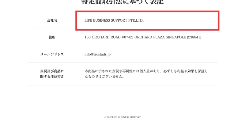 「特定商取引法に基づく表記」として「会社名 LIFE BUSINESS SUPPORT PTE.LTD.」「住所 150 ORCHARD ROAD #07-02 ORCHARD PLAZA SINGAPOLE (238841)」「メールアドレス info@trustads.jp」の3項目と注意書きだけが並ぶページ
