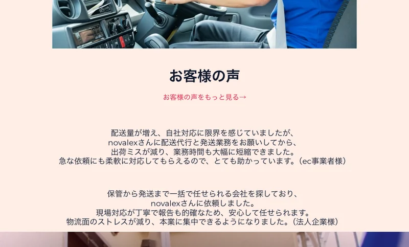 合同会社NOVALEXの公式サイトのお客様の声。配送量が増え自社対応に限界を感じていましたが配送代行と発送業務をお願いしてから出荷ミスが減りましたというEC事業者様の声と、保管から発送まで一括で任せられる会社を探しており依頼しましたという法人企業様の声が並んでいる