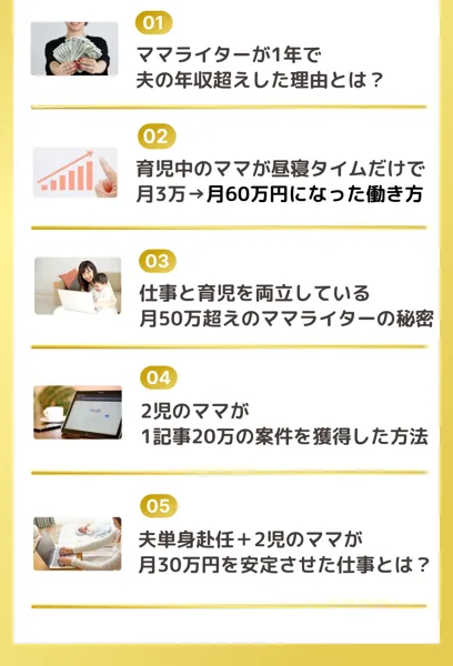 広告に並ぶ無料公開の5つの内容。ママライターが1年で夫の年収超えした理由とは、育児中のママが昼寝タイムだけで月3万から月60万円になった働き方、2児のママが1記事20万を獲得した方法などと書かれている