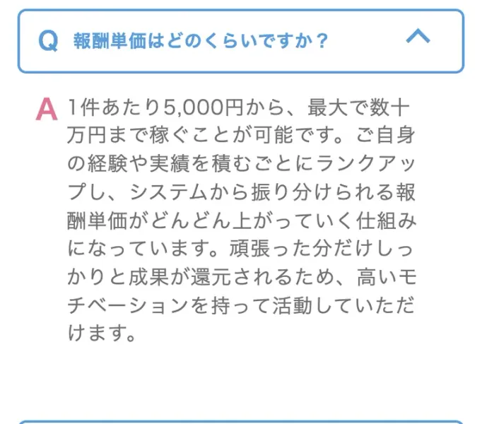 PRIVATEの会員サイトのよくある質問。報酬単価はどのくらいですかという問いに、1件あたり5,000円から最大で数十万円まで稼ぐことが可能です、経験や実績を積むごとにランクアップし報酬単価が上がっていく仕組みですと回答している