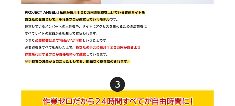 PROJECT ANGELは私達が毎月120万円の収益を上げている資産サイトをあなたにお譲りして、それをプロが運営していくモデルです、必要経費は全て後払いが可能ということです、今手持ちのお金がゼロだったとしても問題なく稼ぎ始められますと書かれた広告