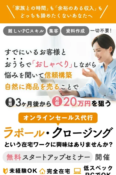 ラポール・クロージングの広告の一番上。すでにいるお客様とおうちでおしゃべりしながら悩みを聞いて信頼構築、自然に商品を売ることで最短3ヶ月後から月20万円を狙う、無料スタートアップセミナー開催と書かれている