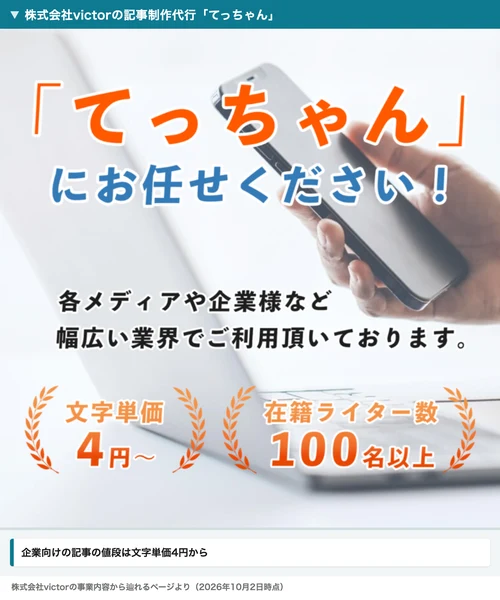 株式会社victorの記事制作代行てっちゃんのページに、各メディアや企業様など幅広い業界でご利用頂いております、文字単価4円〜、在籍ライター数100名以上と書かれている
