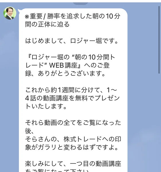 公式LINEから届いた挨拶メッセージ。「※重要 / 勝率を追求した朝の10分間の正体に迫る」「はじめまして、ロジャー堀です」「これから約1週間に分けて、1〜4話の動画講座を無料でプレゼントいたします」と書かれている