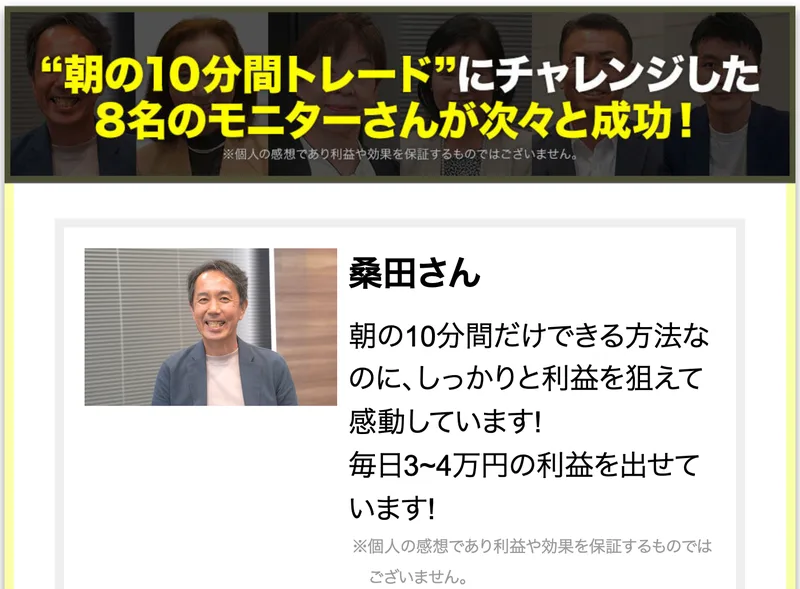 「朝の10分間トレードにチャレンジした8名のモニターさんが次々と成功!」という見出しと、桑田さんの「毎日3~4万円の利益を出せています!」という声。見出しと声の下に、個人の感想であり利益や効果を保証するものではございませんと書かれている