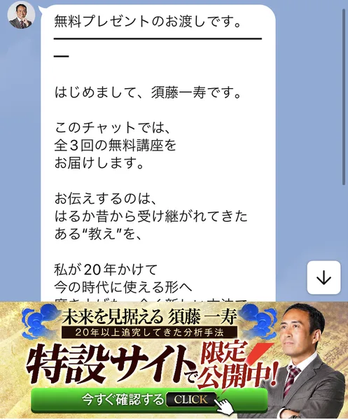須藤一寿のLINEに届いた最初のメッセージ。はじめまして須藤一寿です、このチャットでは全3回の無料講座をお届けします、はるか昔から受け継がれてきたある教えを私が20年かけて今の時代に使える形へ、と書かれている。下に特設サイトで限定公開中のバナーがある