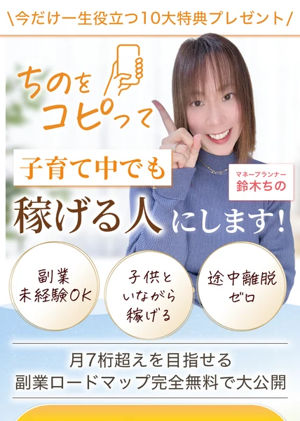 今だけ一生役立つ10大特典プレゼントという帯の下に、ちのをコピって子育て中でも稼げる人にしますという見出しと、マネープランナー鈴木ちのという肩書き、副業未経験OK・子供といながら稼げる・途中離脱ゼロの3つの丸、月7桁超えを目指せる副業ロードマップ完全無料で大公開という文が並ぶ広告の冒頭