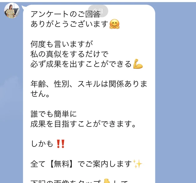 LINEのトーク画面。アンケートのご回答ありがとうございます、何度も言いますが私の真似をするだけで必ず成果を出すことができる、年齢・性別・スキルは関係ありません、誰でも簡単に成果を目指すことができますと書かれた長いメッセージ