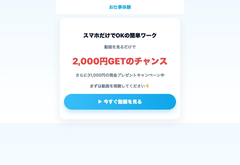 スマホだけでOKの簡単ワークという見出しの下に、動画を見るだけで2000円GETのチャンス、さらに31000円の現金プレゼントキャンペーン中と書かれ、今すぐ動画を見るボタンが置かれた体験ページ