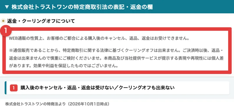 株式会社トラストワンの特定商取引法の表記の返金・クーリングオフの欄。WEB通販の性質上、お客様のご都合による購入後のキャンセル、返品、返金はお受けできません、通信販売であることから特定商取引に関する法律に基づくクーリングオフは出来ませんと書かれている