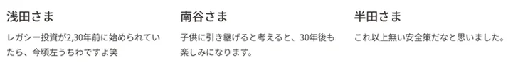 浅田さま「レガシー投資が2,30年前に始められていたら、今頃左うちわですよ笑」、南谷さま「子供に引き継げると考えると、30年後も楽しみになります。」、半田さま「これ以上無い安全策だなと思いました。」という3人の声が並ぶウェルスオンの購読者インタビュー